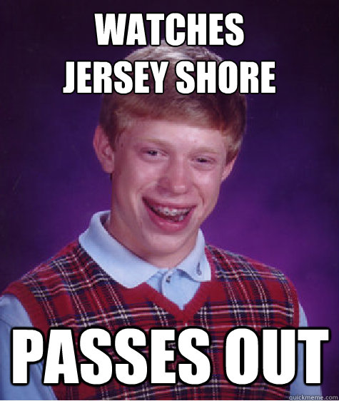 Watches
Jersey Shore Passes out - Watches
Jersey Shore Passes out  Bad Luck Brian