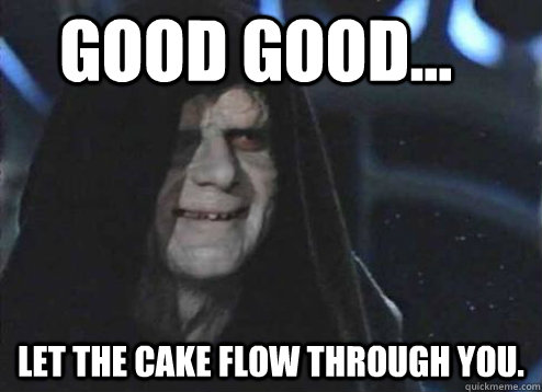 good good... Let the cake flow through you.  Let the hate flow through you