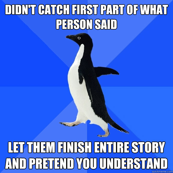 didn't catch first part of what person said let them finish entire story and pretend you understand  Socially Awkward Penguin