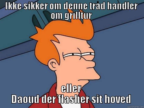 IKKE SIKKER OM DENNE TRÅD HANDLER OM GRILLTUR ELLER DAOUD DER FLASHER SIT HOVED Futurama Fry