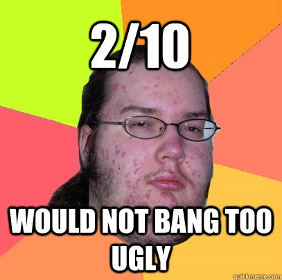 2/10 would not bang too ugly  Butthurt Dweller