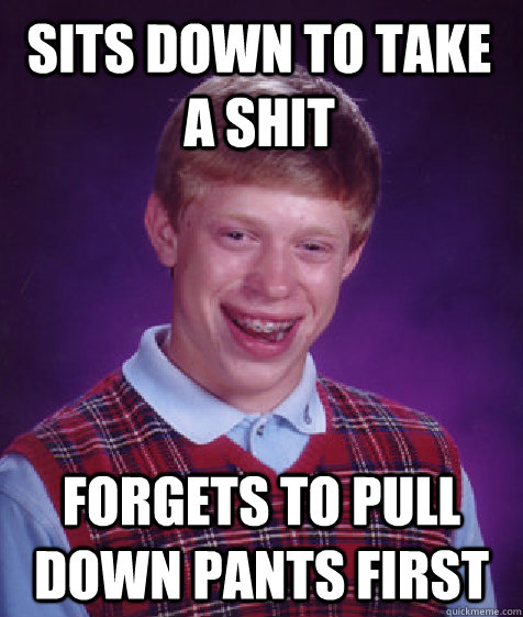 sits down to take a shit forgets to pull down pants first  Bad Luck Brian