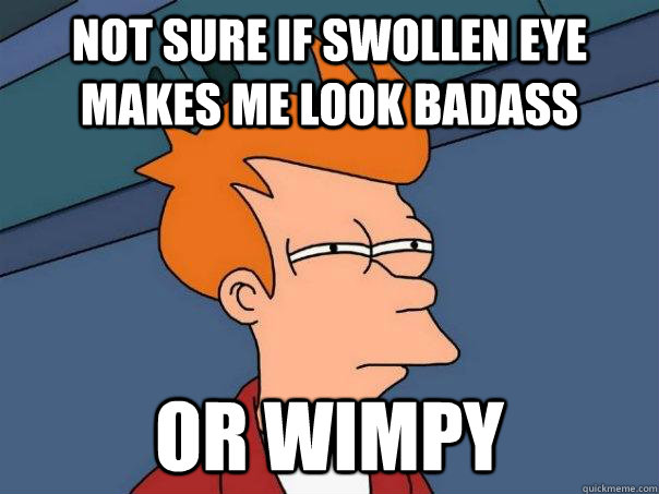 Not sure if swollen eye makes me look badass or wimpy - Not sure if swollen eye makes me look badass or wimpy  Futurama Fry