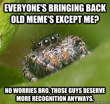 everyone's bringing back old meme's except me? no worries bro. those guys deserve more recognition anyways.  Misunderstood Spider