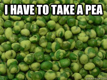 I have to take a pea   