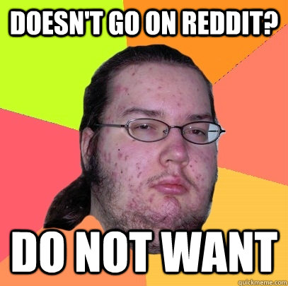 doesn't go on reddit? do not want  Butthurt Dweller