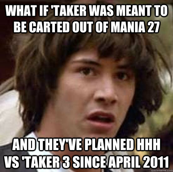 What if 'taker was meant to be carted out of mania 27 and they've planned HHH vs 'taker 3 since april 2011  conspiracy keanu