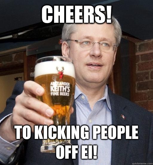 CHEERS!  To kicking people off EI!  Stephen Harper