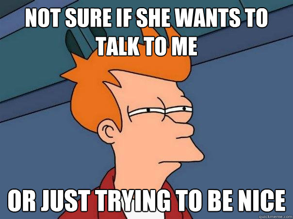 Not sure if she wants to talk to me or just trying to be nice  Futurama Fry