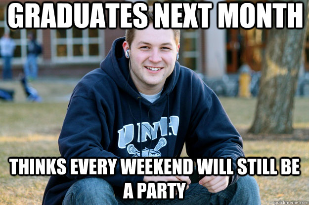 graduates next month thinks every weekend will still be a party   