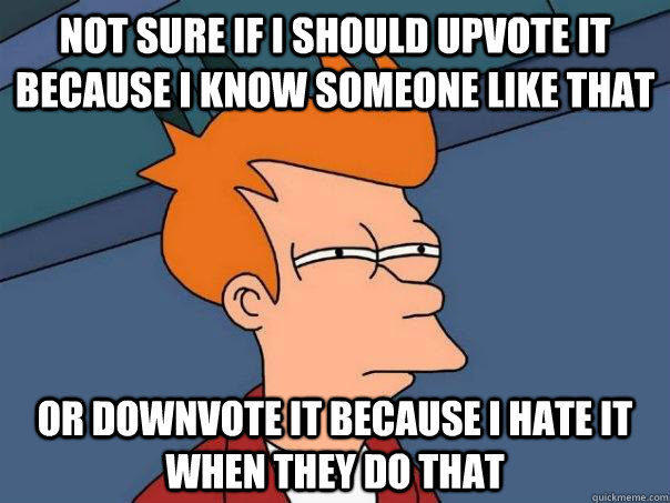 Not sure if I should upvote it because I know someone like that or downvote it because I hate it when they do that  Futurama Fry