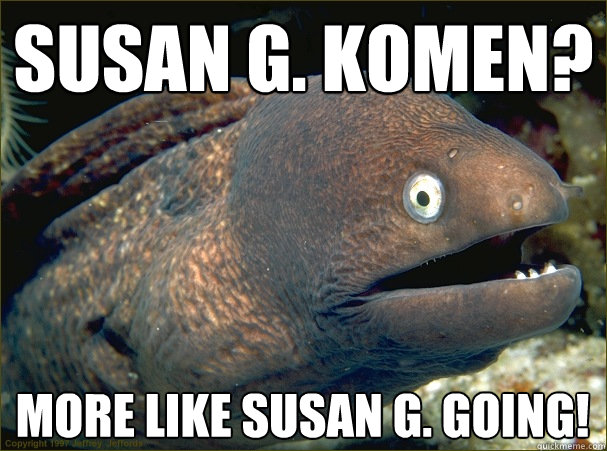 Susan G. Komen?  More like Susan G. Going!  Bad Joke Eel