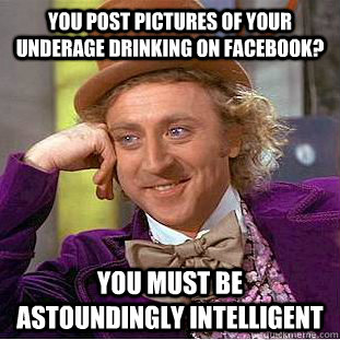 You post pictures of your underage drinking on Facebook? You must be astoundingly intelligent  Condescending Wonka