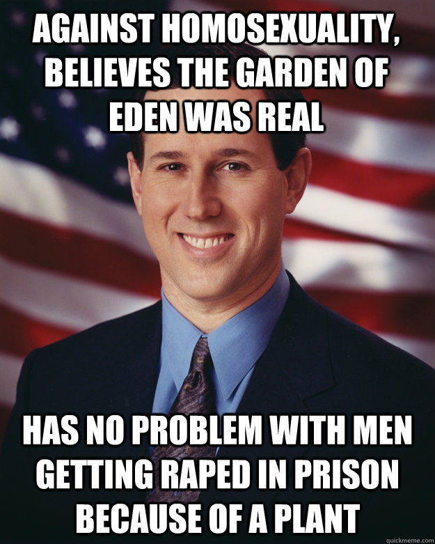 against homosexuality, believes the garden of eden was real has no problem with men getting raped in prison because of a plant  Rick Santorum