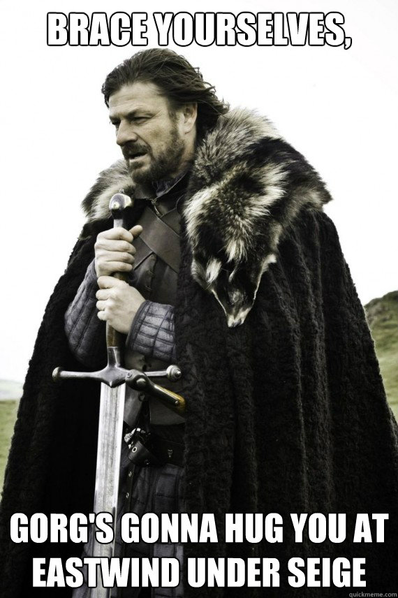 Brace yourselves, gorg's gonna hug you at eastwind under seige  Brace yourself