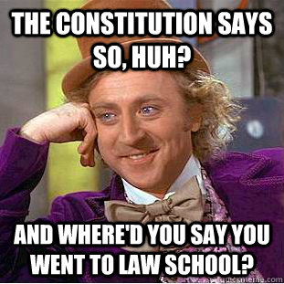 the constitution says so, huh?  and where'd you say you went to law school?   Condescending Wonka