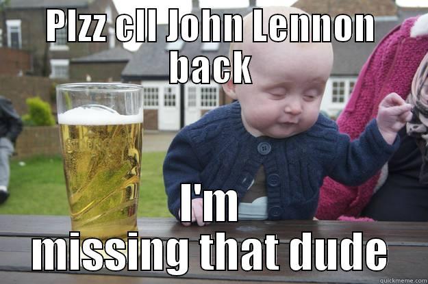 PLZZ CLL JOHN LENNON BACK I'M MISSING THAT DUDE drunk baby