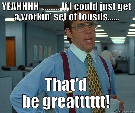 YEAHHHHHH  - YEAHHHH  ......... IF I COULD JUST GET A WORKIN' SET OF TONSILS...... THAT'D BE GREATTTTTT! Office Space Lumbergh