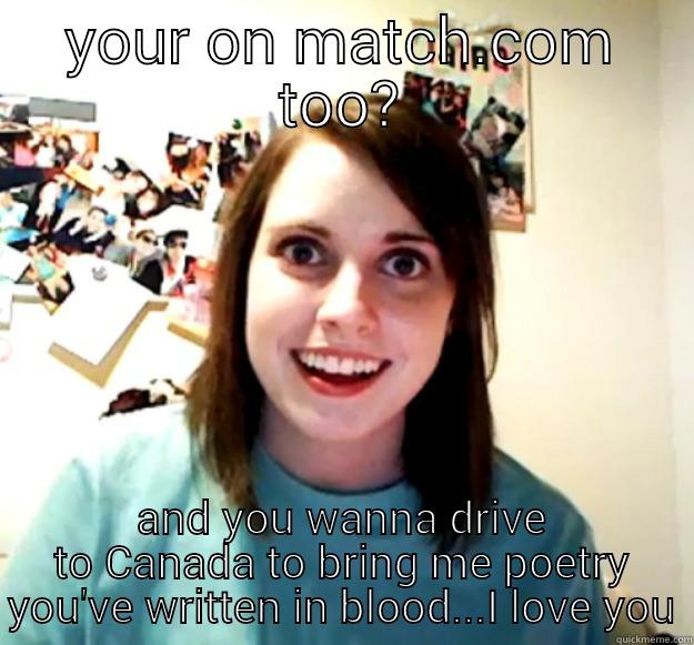 YOUR ON MATCH.COM TOO? AND YOU WANNA DRIVE TO CANADA TO BRING ME POETRY YOU'VE WRITTEN IN BLOOD...I LOVE YOU Overly Attached Girlfriend