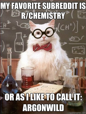 my favorite subreddit is
r/Chemistry or as I like to call it:
Argonwild - my favorite subreddit is
r/Chemistry or as I like to call it:
Argonwild  Chemistry Cat