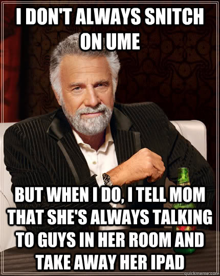 I don't always snitch on ume  but when I do, I tell mom that she's always talking to guys in her room and take away her ipad  The Most Interesting Man In The World