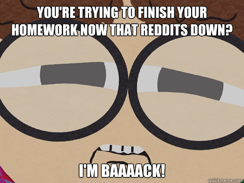 You're trying to finish your homework now that reddits down? I'm baaaack! - You're trying to finish your homework now that reddits down? I'm baaaack!  Misc