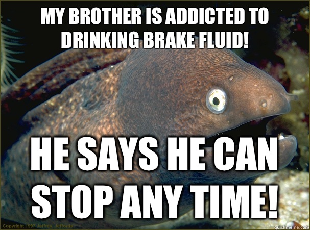 My brother is addicted to drinking brake fluid!  He says he can stop any time!   Bad Joke Eel