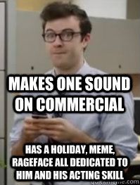 makes one sound on commercial  has a holiday, meme, rageface all dedicated to him and his acting skill  