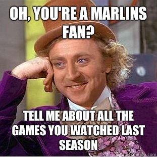 Oh, you're a Marlins fan? Tell me about all the games you watched last season  Condescending Wonka