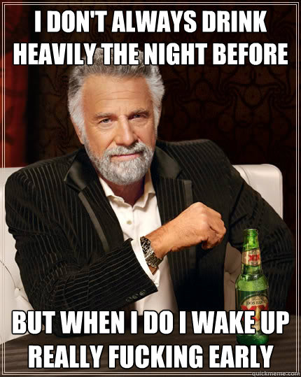 I don't always drink heavily the night before but when I do i wake up really fucking early  The Most Interesting Man In The World