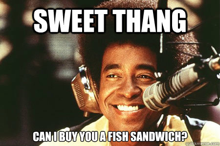 Sweet thang can i buy you a fish sandwich? - Sweet thang can i buy you a fish sandwich?  ladies man