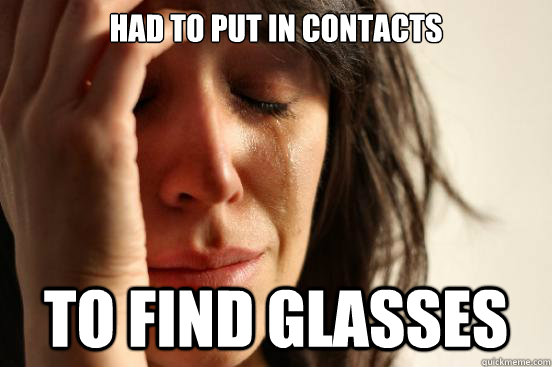 Had to put in contacts To find glasses  First World Problems