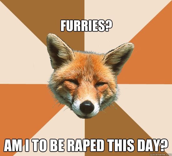 
furries? am I to be raped this day?  Condescending Fox