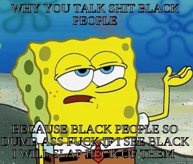 WHY YOU TALK SHIT BLACK PEOPLE BECAUSE BLACK PEOPLE SO DUMB ASS FUCK IF I SEE BLACK I WILL SLAP HECK OF THEM  Tough Spongebob