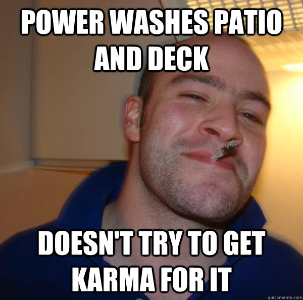 Power washes patio and deck Doesn't try to get karma for it - Power washes patio and deck Doesn't try to get karma for it  Misc