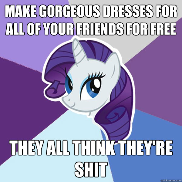 Make gorgeous dresses for all of your friends for free They all think they're shit  Rarity