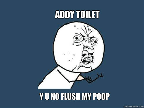 addy toilet y u no flush my poop  Y U No