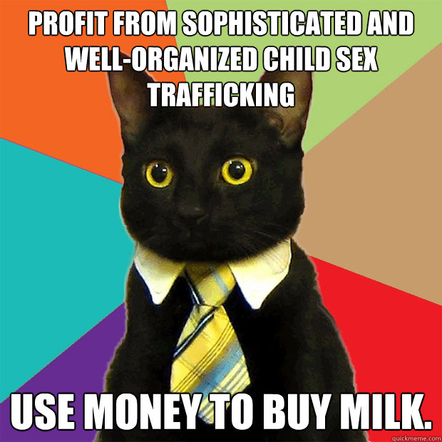 Profit from sophisticated and well-organized child sex trafficking Use money to buy milk.  Business Cat