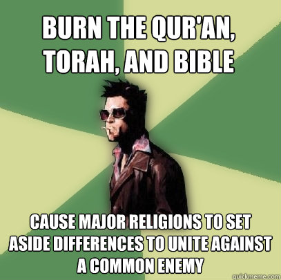 Burn the Qur'an, Torah, and Bible Cause major religions to set aside differences to unite against a common enemy  Helpful Tyler Durden