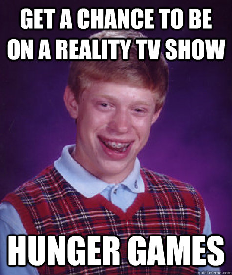 Get a chance to be on a reality TV show Hunger Games  Bad Luck Brian