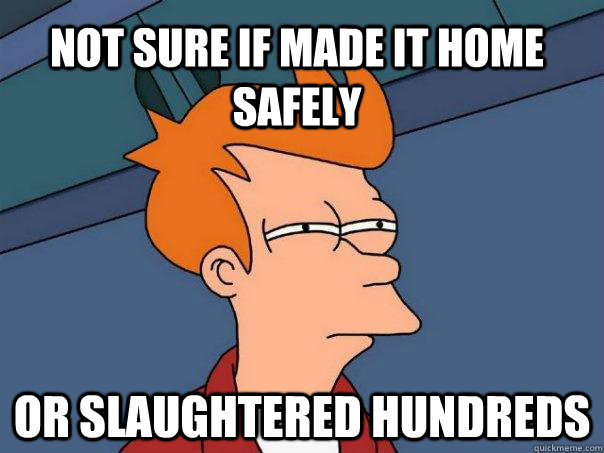 NOt sure if made it home safely or slaughtered hundreds - NOt sure if made it home safely or slaughtered hundreds  Futurama Fry