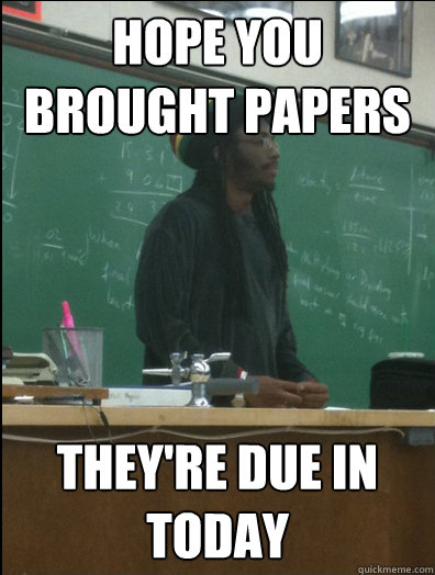 hope you brought papers they're due in today  Rasta Science Teacher