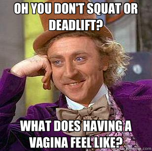 OH YOU DON'T SQUAT OR DEADLIFT? WHAT DOES HAVING A VAGINA FEEL LIKE?  Condescending Wonka