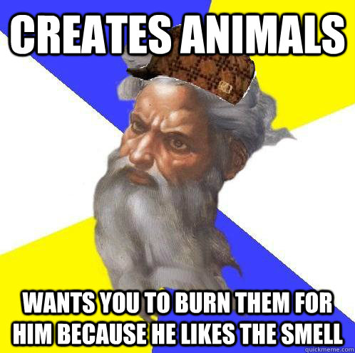 Creates animals wants you to burn them for him because he likes the smell  Scumbag Advice God