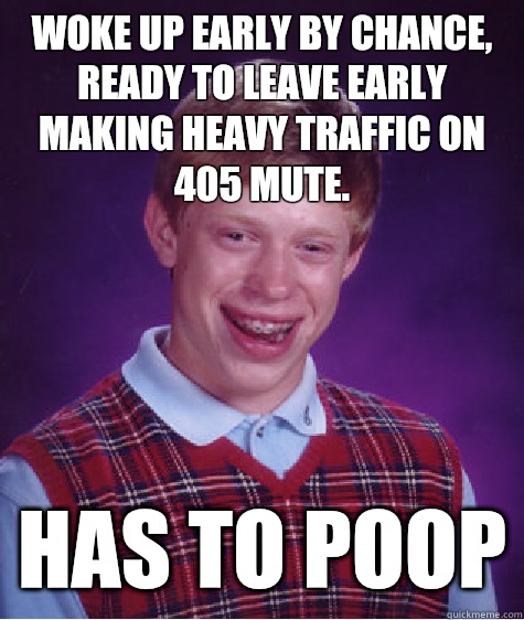 Woke up early by chance, ready to leave early making heavy traffic on 405 mute. Has to poop - Woke up early by chance, ready to leave early making heavy traffic on 405 mute. Has to poop  Bad Luck Brian