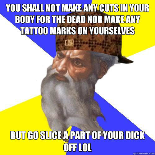 You shall not make any cuts in your body for the dead nor make any tattoo marks on yourselves But go slice a part of your Dick off LOL  Scumbag God is an SBF