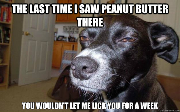 The last time I saw peanut butter there you wouldn't let me lick you for a week  Skeptical Mutt