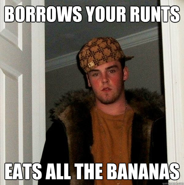 borrows your runts eats all the bananas  Scumbag Steve