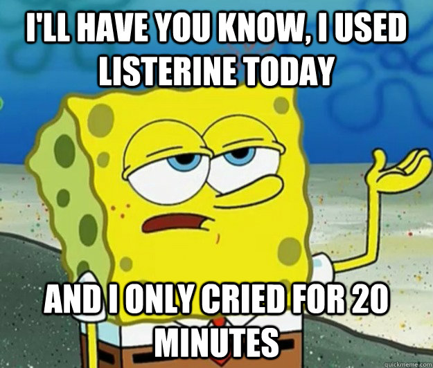 I'll have you know, i used listerine today and i only cried for 20 minutes - I'll have you know, i used listerine today and i only cried for 20 minutes  Tough Spongebob