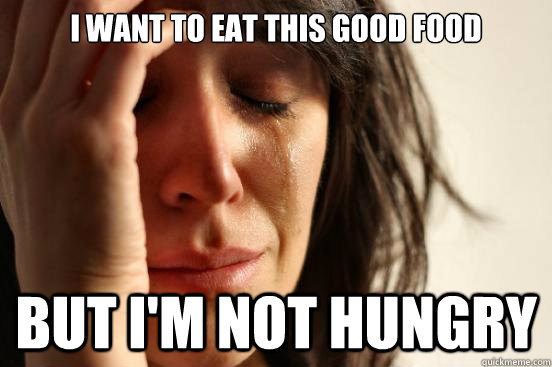 I want to eat this good food but I'm not hungry - I want to eat this good food but I'm not hungry  First World Problems